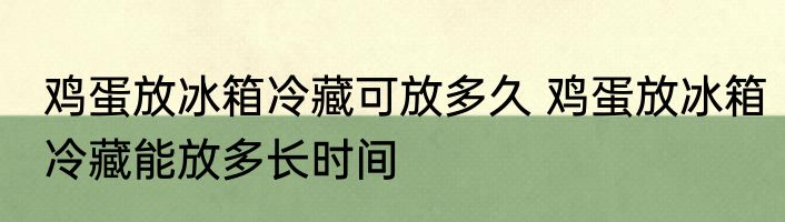 鸡蛋放冰箱冷藏可放多久 鸡蛋放冰箱冷藏能放多长时间