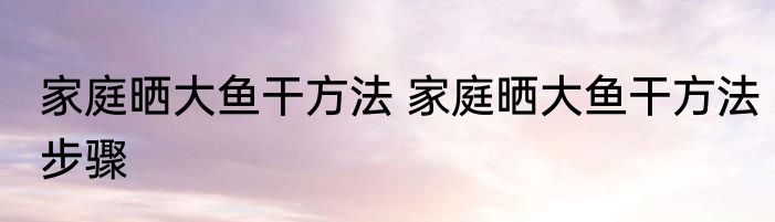 家庭晒大鱼干方法 家庭晒大鱼干方法步骤