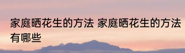 家庭晒花生的方法 家庭晒花生的方法有哪些