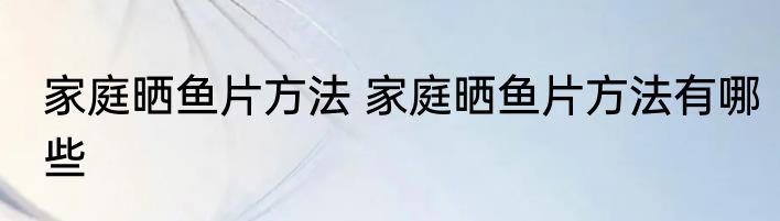 家庭晒鱼片方法 家庭晒鱼片方法有哪些