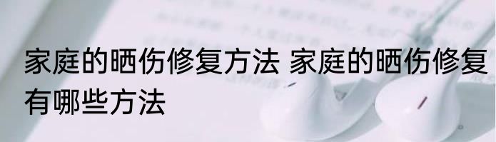 家庭的晒伤修复方法 家庭的晒伤修复有哪些方法