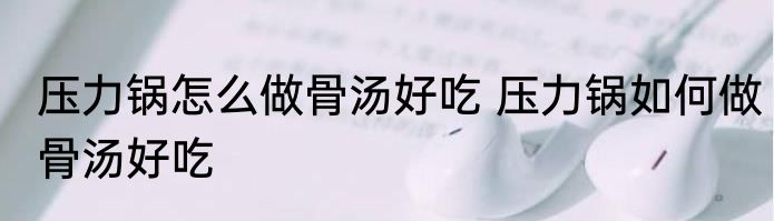 压力锅怎么做骨汤好吃 压力锅如何做骨汤好吃