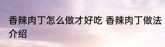 香辣肉丁怎么做才好吃 香辣肉丁做法介绍