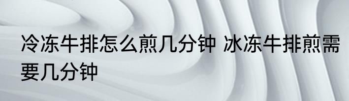 冷冻牛排怎么煎几分钟 冰冻牛排煎需要几分钟