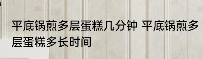 平底锅煎多层蛋糕几分钟 平底锅煎多层蛋糕多长时间