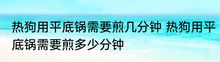 热狗用平底锅需要煎几分钟 热狗用平底锅需要煎多少分钟