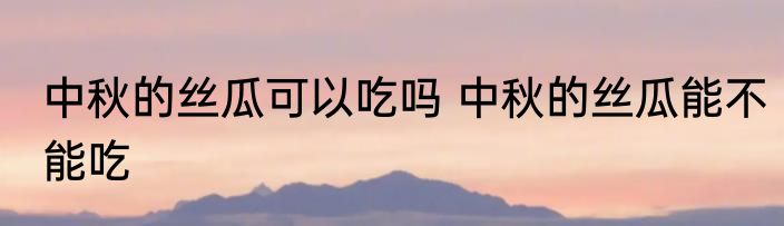 中秋的丝瓜可以吃吗 中秋的丝瓜能不能吃