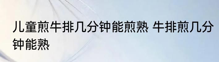 儿童煎牛排几分钟能煎熟 牛排煎几分钟能熟