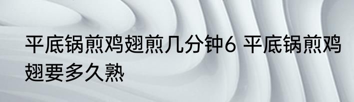 平底锅煎鸡翅煎几分钟6 平底锅煎鸡翅要多久熟