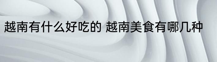 越南有什么好吃的 越南美食有哪几种