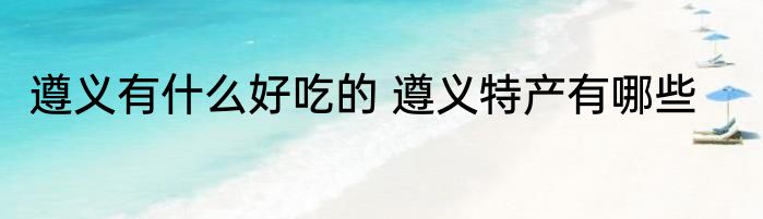 遵义有什么好吃的 遵义特产有哪些