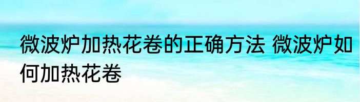 微波炉加热花卷的正确方法 微波炉如何加热花卷
