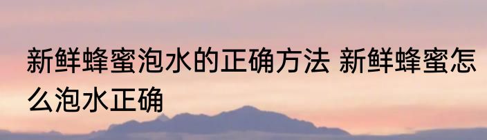 新鲜蜂蜜泡水的正确方法 新鲜蜂蜜怎么泡水正确