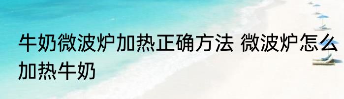 牛奶微波炉加热正确方法 微波炉怎么加热牛奶