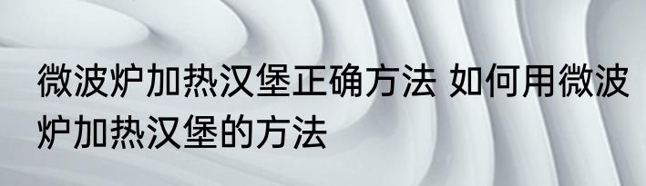 微波炉加热汉堡正确方法 如何用微波炉加热汉堡的方法