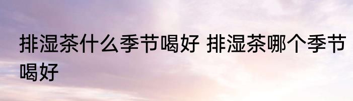 排湿茶什么季节喝好 排湿茶哪个季节喝好