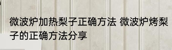 微波炉加热梨子正确方法 微波炉烤梨子的正确方法分享