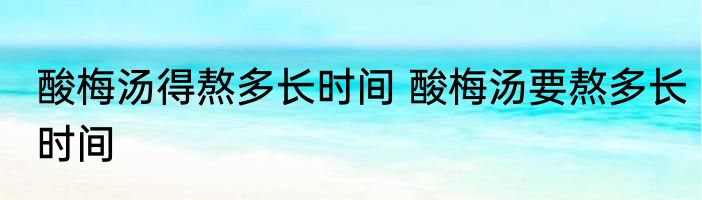酸梅汤得熬多长时间 酸梅汤要熬多长时间