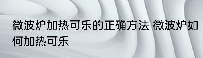微波炉加热可乐的正确方法 微波炉如何加热可乐