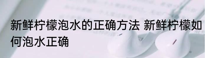 新鲜柠檬泡水的正确方法 新鲜柠檬如何泡水正确