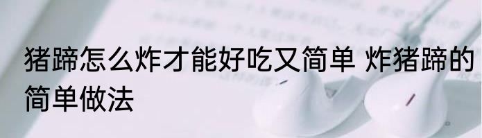 猪蹄怎么炸才能好吃又简单 炸猪蹄的简单做法