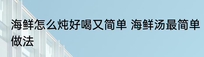 海鲜怎么炖好喝又简单 海鲜汤最简单做法