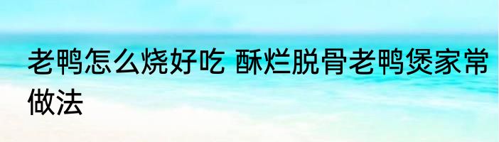 老鸭怎么烧好吃 酥烂脱骨老鸭煲家常做法