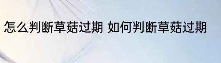 怎么判断草菇过期 如何判断草菇过期