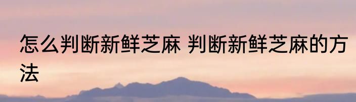 怎么判断新鲜芝麻 判断新鲜芝麻的方法