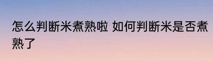 怎么判断米煮熟啦 如何判断米是否煮熟了