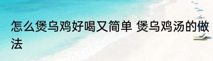怎么煲乌鸡好喝又简单 煲乌鸡汤的做法