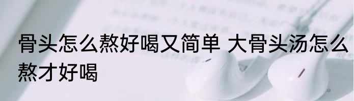 骨头怎么熬好喝又简单 大骨头汤怎么熬才好喝