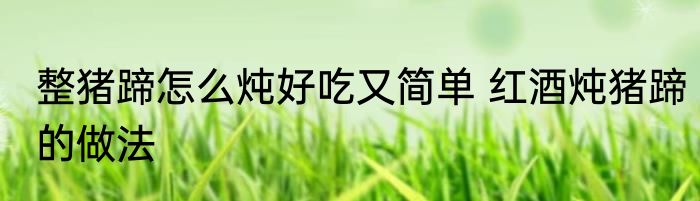 整猪蹄怎么炖好吃又简单 红酒炖猪蹄的做法