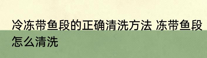 冷冻带鱼段的正确清洗方法 冻带鱼段怎么清洗