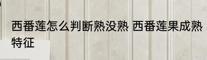 西番莲怎么判断熟没熟 西番莲果成熟特征