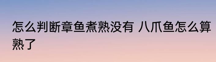 怎么判断章鱼煮熟没有 八爪鱼怎么算熟了