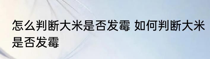 怎么判断大米是否发霉 如何判断大米是否发霉