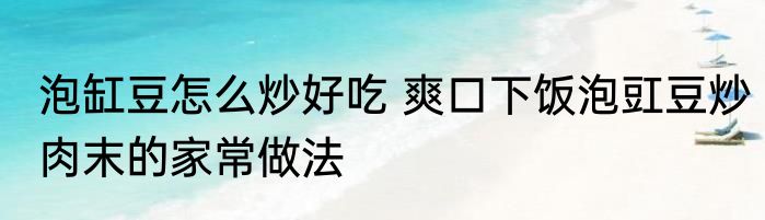 泡缸豆怎么炒好吃 爽口下饭泡豇豆炒肉末的家常做法