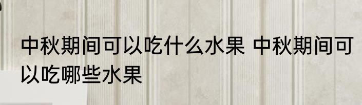 中秋期间可以吃什么水果 中秋期间可以吃哪些水果