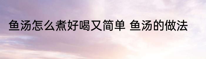 鱼汤怎么煮好喝又简单 鱼汤的做法