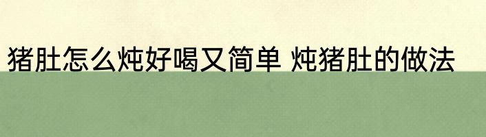 猪肚怎么炖好喝又简单 炖猪肚的做法