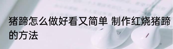 猪蹄怎么做好看又简单 制作红烧猪蹄的方法