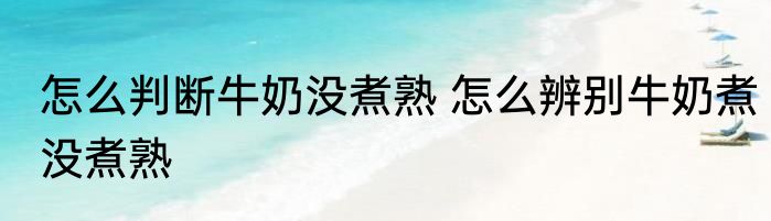 怎么判断牛奶没煮熟 怎么辨别牛奶煮没煮熟