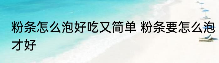 粉条怎么泡好吃又简单 粉条要怎么泡才好