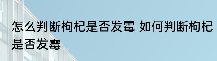 怎么判断枸杞是否发霉 如何判断枸杞是否发霉