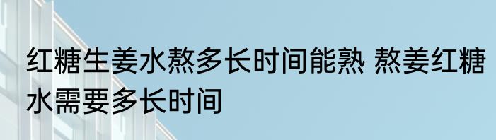 红糖生姜水熬多长时间能熟 熬姜红糖水需要多长时间