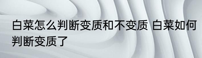 白菜怎么判断变质和不变质 白菜如何判断变质了