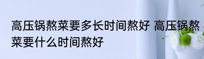 高压锅熬菜要多长时间熬好 高压锅熬菜要什么时间熬好