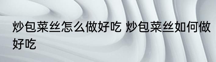 炒包菜丝怎么做好吃 炒包菜丝如何做好吃