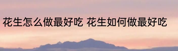 花生怎么做最好吃 花生如何做最好吃